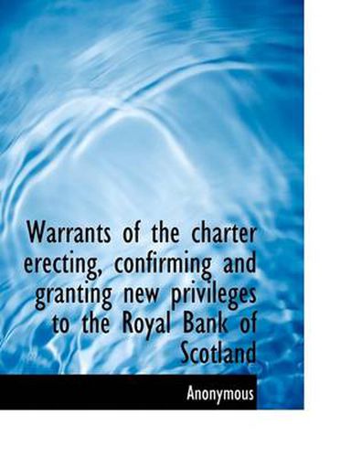 Cover image for Warrants of the Charter Erecting, Confirming and Granting New Privileges to the Royal Bank of Scotla