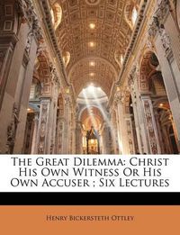 Cover image for The Great Dilemma: Christ His Own Witness or His Own Accuser; Six Lectures