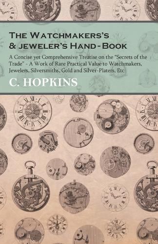 Cover image for The Watchmakers's and jeweler's Hand-Book: A Concise yet Comprehensive Treatise on the Secrets of the Trade - A Work of Rare Practical Value to Watchmakers, Jewelers, Silversmiths, Gold and Silver-Platers, Etc