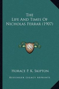 Cover image for The Life and Times of Nicholas Ferrar (1907) the Life and Times of Nicholas Ferrar (1907)