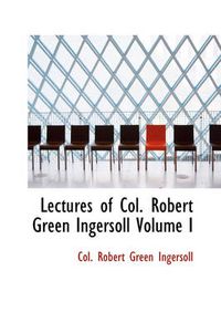 Cover image for Lectures of Col. Robert Green Ingersoll Volume I