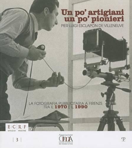 Cover image for Un Po' Artigiani un Po' Pionieri: Pier Luigi Esclapon de Villeneuve. la Fotografia Pubblicitaria A Firenze Tra il 1970 E il 1990