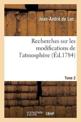 Recherches Sur Les Modifications de l'Atmosphere. Tome 2: Histoire Critique Du Barometre Et Du Thermometre. Traite Sur La Construction de Ces Instrumens