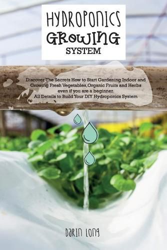 Cover image for Hydroponics Growing System: Discover The Secrets How to Start Gardening Indoor and Growing Fresh Vegetables, Organic Fruits and Herbs even if you are a beginner. All Details to Build Your DIY Hydroponics System - JUNE 2021 EDITION