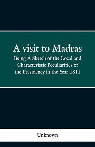 Cover image for A visit to Madras: Being A Sketch of the Local and Characteristic Peculiarities of the Presidence in the Year 1811