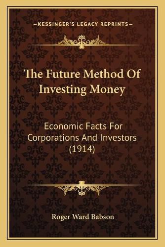 Cover image for The Future Method of Investing Money: Economic Facts for Corporations and Investors (1914)