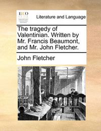 Cover image for The Tragedy of Valentinian. Written by Mr. Francis Beaumont, and Mr. John Fletcher.