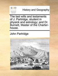 Cover image for The Last Wills and Testaments of J. Partridge, Student in Physick and Astrology; And Dr. Burnett, Master of the Charter-House.