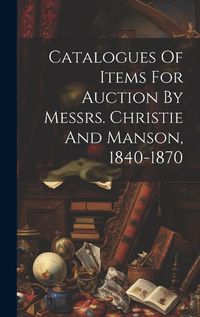 Cover image for Catalogues Of Items For Auction By Messrs. Christie And Manson, 1840-1870