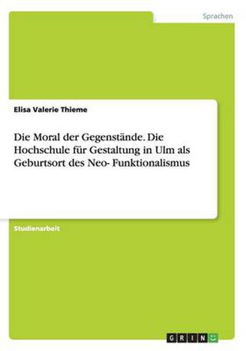 Cover image for Die Moral der Gegenstande. Die Hochschule fur Gestaltung in Ulm als Geburtsort des Neo-Funktionalismus