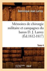 Cover image for Memoires de Chirurgie Militaire Et Campagnes Du Baron D. J. Larrey. Tome 4 (Ed.1812-1817)