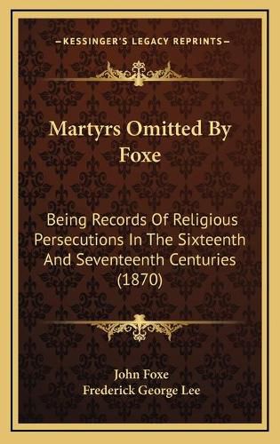 Martyrs Omitted by Foxe: Being Records of Religious Persecutions in the Sixteenth and Seventeenth Centuries (1870)