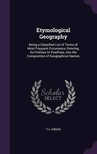 Cover image for Etymological Geography: Being a Classified List of Terms of Most Frequent Occurrence, Entering, as Prefixes or Postfixes, Into the Composition of Geographical Names