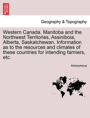 Cover image for Western Canada. Manitoba and the Northwest Territories, Assiniboia, Alberta, Saskatchewan. Information as to the Resources and Climates of These Countries for Intending Farmers, Etc.