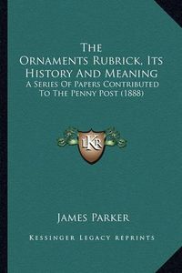 Cover image for The Ornaments Rubrick, Its History and Meaning: A Series of Papers Contributed to the Penny Post (1888)