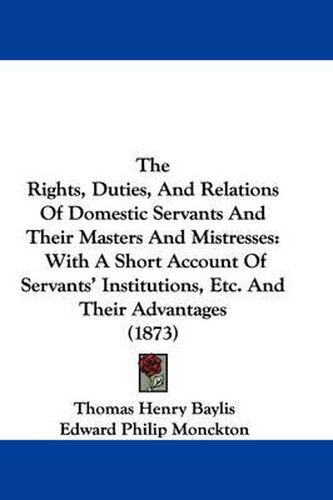 The Rights, Duties, and Relations of Domestic Servants and Their Masters and Mistresses: With a Short Account of Servants' Institutions, Etc. and Their Advantages (1873)