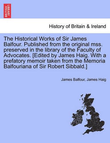 Cover image for The Historical Works of Sir James Balfour. Published from the Original Mss. Preserved in the Library of the Faculty of Advocates. [Edited by James Haig. with a Prefatory Memoir Taken from the Memoria Balfouriana of Sir Robert Sibbald.]