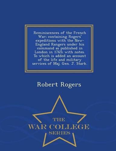 Reminiscences of the French War; Containing Rogers' Expeditions with the New-England Rangers Under His Command as Published in London in 1765; With Notes. to Which Is Added an Account of the Life and Military Services of Maj. Gen. J. Stark. - War College S