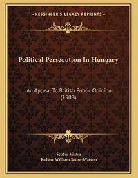 Cover image for Political Persecution in Hungary: An Appeal to British Public Opinion (1908)