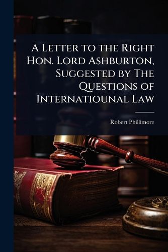 Cover image for A Letter to the Right Hon. Lord Ashburton, Suggested by The Questions of Internatiounal Law