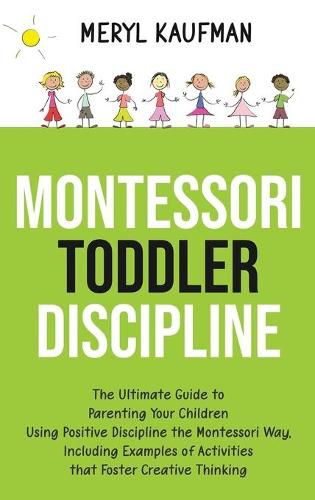 Cover image for Montessori Toddler Discipline: The Ultimate Guide to Parenting Your Children Using Positive Discipline the Montessori Way, Including Examples of Activities that Foster Creative Thinking