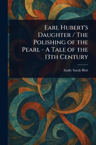 Cover image for Earl Hubert's Daughter / The Polishing of the Pearl - A Tale of the 13th Century