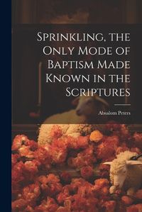 Cover image for Sprinkling, the Only Mode of Baptism Made Known in the Scriptures