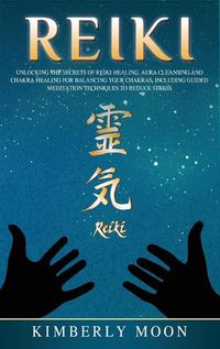 Cover image for Reiki: Unlocking the Secrets of Reiki Healing Aura Cleansing and Chakra Healing for Balancing Your Chakras, Including Guided Meditation Techniques to Reduce Stress