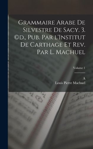 Cover image for Grammaire arabe de Silvestre de Sacy. 3. (c)d., pub. par l'Institut de Carthage et rev. par L. Machuel; Volume 1