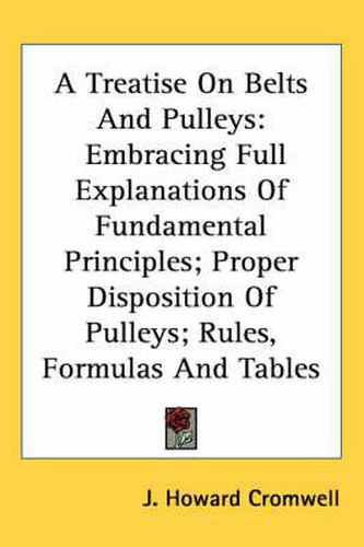 Cover image for A Treatise on Belts and Pulleys: Embracing Full Explanations of Fundamental Principles; Proper Disposition of Pulleys; Rules, Formulas and Tables