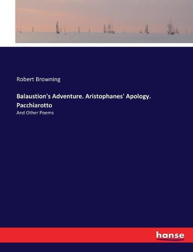 Cover image for Balaustion's Adventure. Aristophanes' Apology. Pacchiarotto: And Other Poems