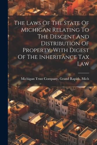 Cover image for The Laws Of The State Of Michigan Relating To The Descent And Distribution Of Property, With Digest Of The Inheritance Tax Law