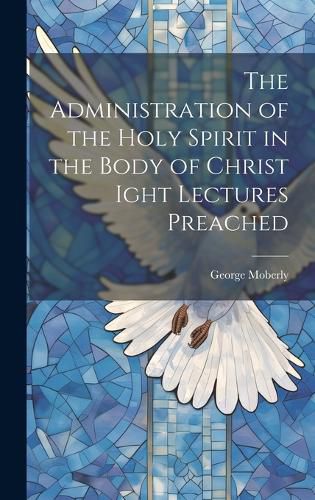 The Administration of the Holy Spirit in the Body of Christ Ight Lectures Preached