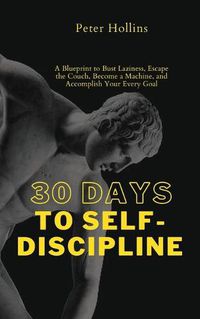 Cover image for 30 Days to Self-Discipline: A Blueprint to Bust Laziness, Escape the Couch, Become a Machine, and Accomplish Your Every Goal