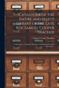 Cover image for Catalogue of the Entire and Select Library of the Late Rev. Samuel Cooper Thacher: Consisting of ... Works in Theology, Classical and General Literature ..