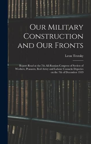 Our Military Construction and our Fronts; Report Read at the 7th All-Russian Congress of Soviets of Workers, Peasants, Red Army and Labour Cossacks Deputies on the 7th of December 1919