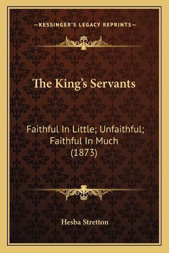 Cover image for The King's Servants: Faithful in Little; Unfaithful; Faithful in Much (1873)