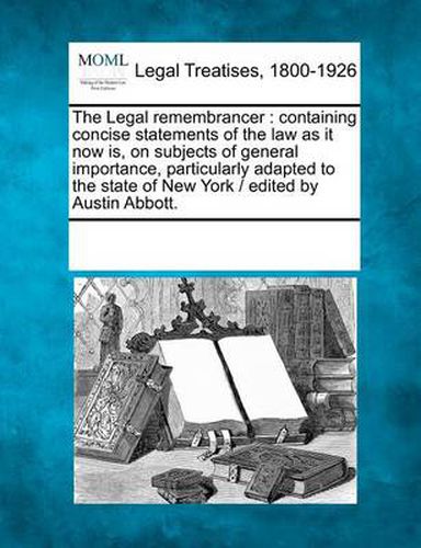 The Legal Remembrancer: Containing Concise Statements of the Law as It Now Is, on Subjects of General Importance, Particularly Adapted to the State of New York / Edited by Austin Abbott.