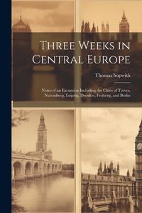 Cover image for Three Weeks in Central Europe; Notes of an Excursion Including the Cities of Treves, Nuremberg, Leipzig, Dresden, Freiberg, and Berlin