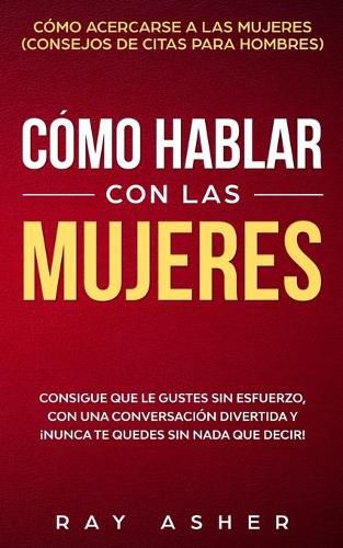 Cover image for Como Hablar con las Mujeres: Consigue que Le Gustes Sin Esfuerzo, con una Conversacion Divertida y !Nunca Te Quedes Sin Nada que Decir! Como Acercarse a las Mujeres (Consejos De Citas para Hombres)