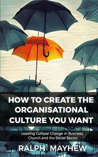 Cover image for How To Create The Organisational Culture You Want: Leading Cultural Change in Business, Church and the Social Sector