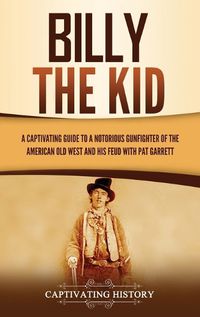 Cover image for Billy the Kid: A Captivating Guide to a Notorious Gunfighter of the American Old West and His Feud with Pat Garrett