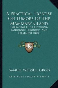 Cover image for A Practical Treatise on Tumors of the Mammary Gland: Embracing Their Histology, Pathology, Diagnosis, and Treatment (1880)