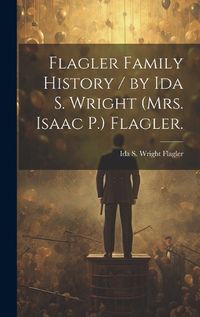 Cover image for Flagler Family History / by Ida S. Wright (Mrs. Isaac P.) Flagler.