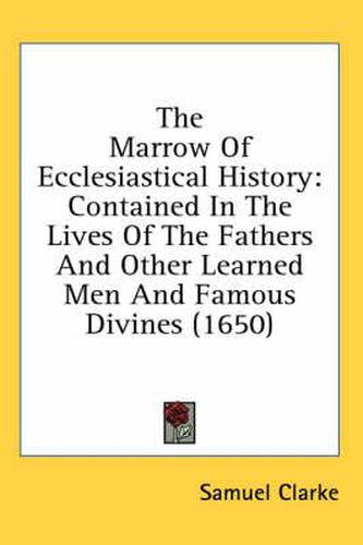 Cover image for The Marrow of Ecclesiastical History: Contained in the Lives of the Fathers and Other Learned Men and Famous Divines (1650)