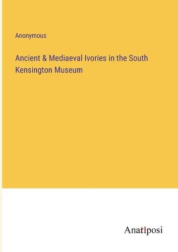 Cover image for Ancient & Mediaeval Ivories in the South Kensington Museum