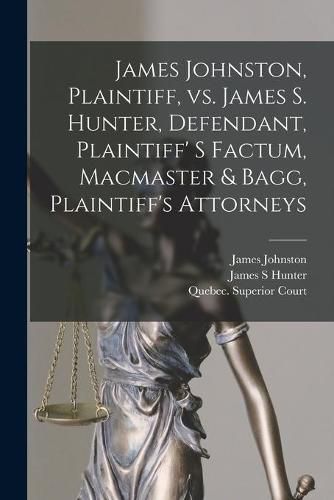 Cover image for James Johnston, Plaintiff, Vs. James S. Hunter, Defendant, Plaintiff' S Factum, Macmaster & Bagg, Plaintiff's Attorneys [microform]