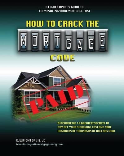 How To Crack The Mortgage Code: Discover The 19 Greatest Secrets To Pay Off Your Mortgage Fast And Save Hundreds Of Thousands Of Dollars Now