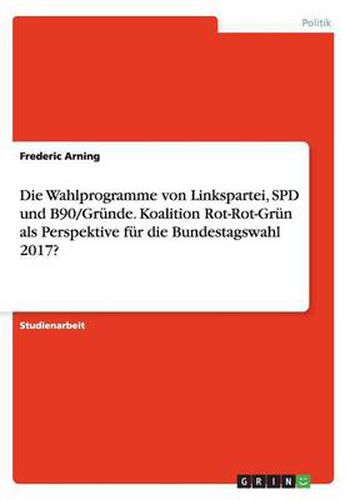 Cover image for Die Wahlprogramme von Linkspartei, SPD und B90/Grune. Koalition Rot-Rot-Grun als Perspektive fur die Bundestagswahl 2017?