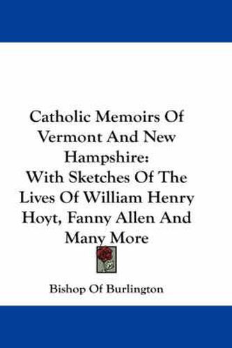 Catholic Memoirs of Vermont and New Hampshire: With Sketches of the Lives of William Henry Hoyt, Fanny Allen and Many More